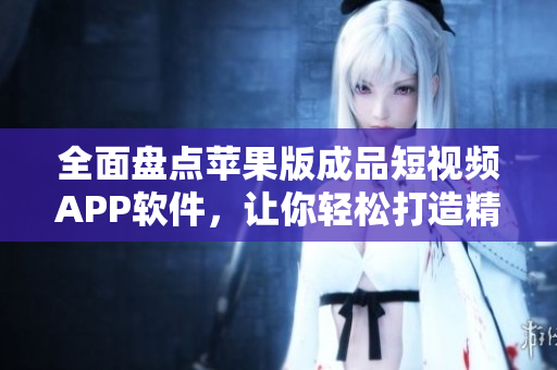 全面盤點(diǎn)蘋果版成品短視頻APP軟件，讓你輕松打造精彩視頻！