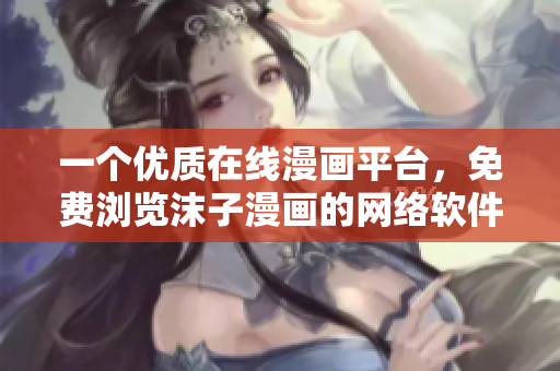 一個優(yōu)質(zhì)在線漫畫平臺，免費(fèi)瀏覽沫子漫畫的網(wǎng)絡(luò)軟件編輯體驗(yàn)分享