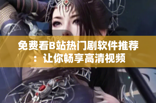 免費(fèi)看B站熱門劇軟件推薦：讓你暢享高清視頻