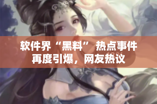 軟件界“黑料” 熱點事件再度引爆，網(wǎng)友熱議