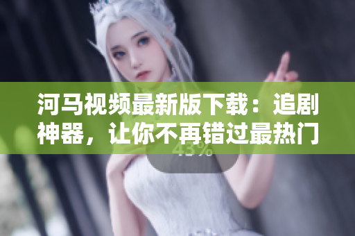 河馬視頻最新版下載：追劇神器，讓你不再錯過最熱門的軟件！