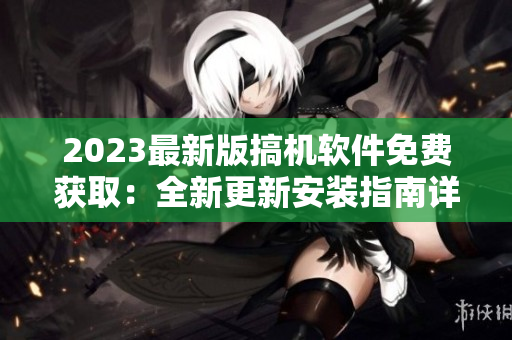 2023最新版搞機軟件免費獲?。喝赂掳惭b指南詳解