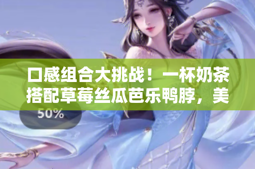 口感組合大挑戰(zhàn)！一杯奶茶搭配草莓絲瓜芭樂鴨脖，美味火爆的食物組合！