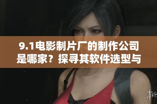 9.1電影制片廠的制作公司是哪家？探尋其軟件選型與開(kāi)發(fā)模式！