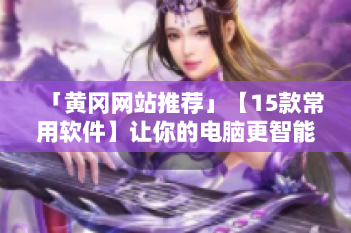 「黃岡網(wǎng)站推薦」【15款常用軟件】讓你的電腦更智能化