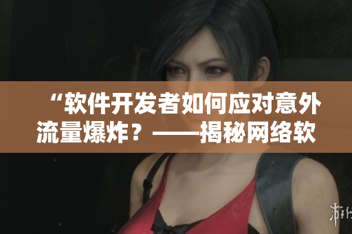 “軟件開發(fā)者如何應(yīng)對(duì)意外流量爆炸？——揭秘網(wǎng)絡(luò)軟件流量控制策略”