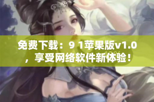 免費下載：9 1蘋果版v1.0，享受網(wǎng)絡(luò)軟件新體驗！