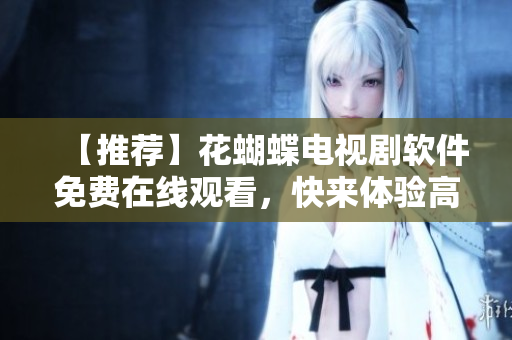 【推薦】花蝴蝶電視劇軟件免費(fèi)在線觀看，快來體驗(yàn)高清畫質(zhì)！
