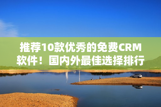推薦10款優(yōu)秀的免費(fèi)CRM軟件！國內(nèi)外最佳選擇排行榜！