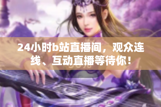 24小時b站直播間，觀眾連線、互動直播等待你！