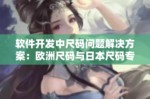 軟件開發(fā)中尺碼問(wèn)題解決方案：歐洲尺碼與日本尺碼專線