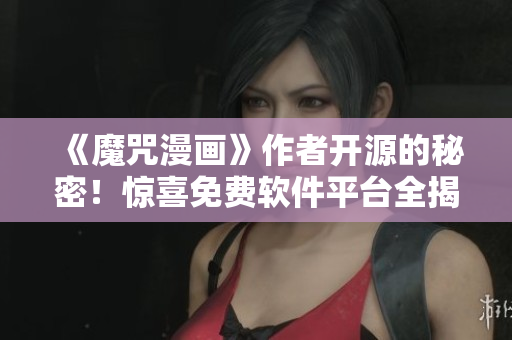 《魔咒漫畫》作者開源的秘密！驚喜免費(fèi)軟件平臺全揭秘！