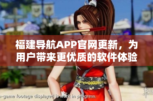 福建導(dǎo)航APP官網(wǎng)更新，為用戶帶來更優(yōu)質(zhì)的軟件體驗(yàn)