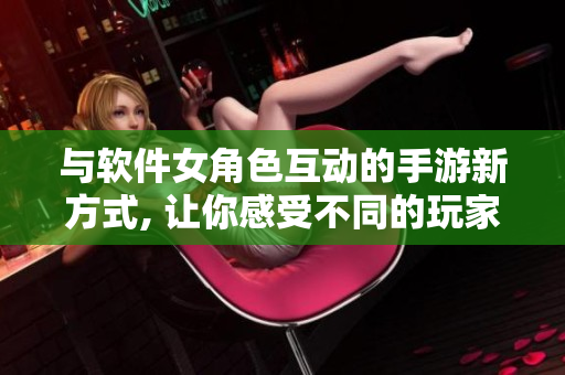 與軟件女角色互動的手游新方式, 讓你感受不同的玩家體驗