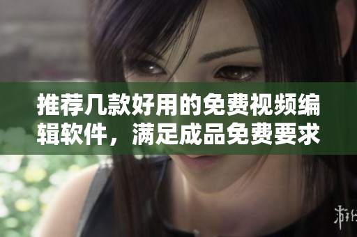 推薦幾款好用的免費視頻編輯軟件，滿足成品免費要求！