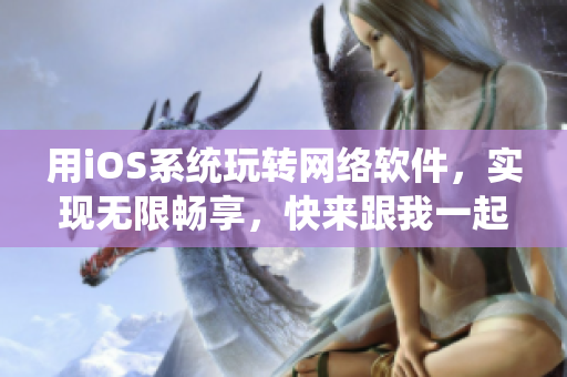 用iOS系統(tǒng)玩轉(zhuǎn)網(wǎng)絡(luò)軟件，實(shí)現(xiàn)無限暢享，快來跟我一起嘗試！