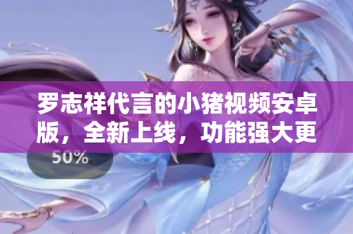 羅志祥代言的小豬視頻安卓版，全新上線，功能強大更流暢