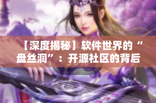 【深度揭秘】軟件世界的“盤絲洞”：開源社區(qū)的背后故事
