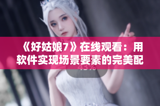 《好姑娘7》在線觀看：用軟件實現(xiàn)場景要素的完美配置技巧
