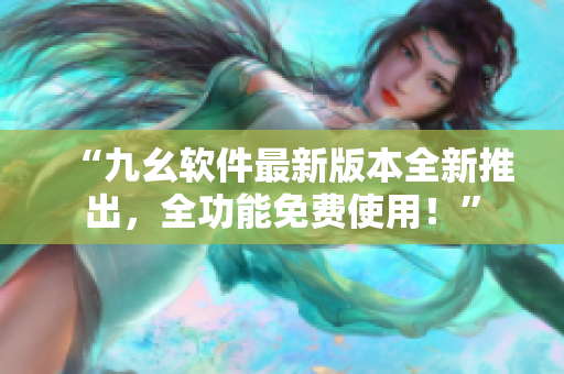 “九幺軟件最新版本全新推出，全功能免費使用！”