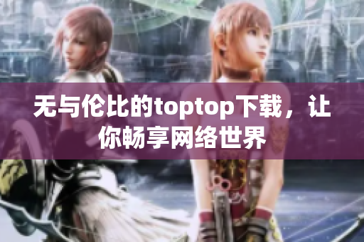 無與倫比的toptop下載，讓你暢享網(wǎng)絡(luò)世界