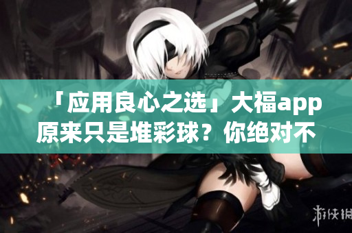 「應(yīng)用良心之選」大福app原來只是堆彩球？你絕對不知道這些改變！