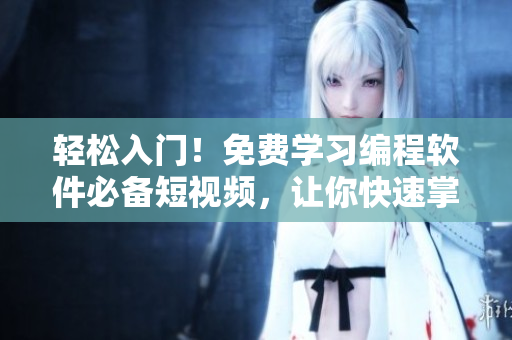 輕松入門(mén)！免費(fèi)學(xué)習(xí)編程軟件必備短視頻，讓你快速掌握技巧