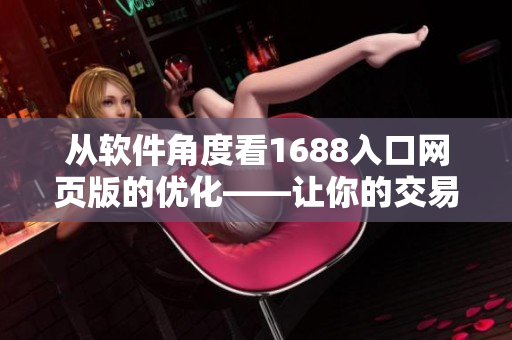 從軟件角度看1688入口網(wǎng)頁版的優(yōu)化——讓你的交易更高效