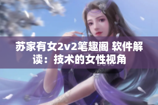蘇家有女2v2筆趣閣 軟件解讀：技術(shù)的女性視角