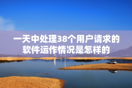 一天中處理38個用戶請求的軟件運作情況是怎樣的