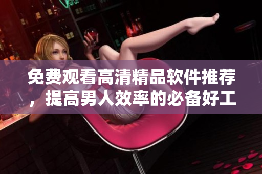免費(fèi)觀看高清精品軟件推薦，提高男人效率的必備好工具