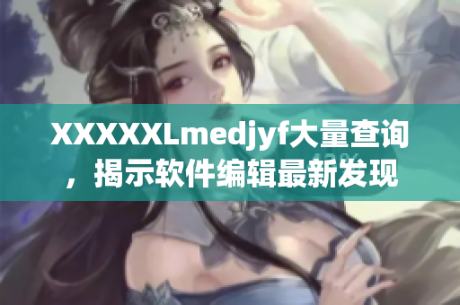 XXXXXLmedjyf大量查詢，揭示軟件編輯最新發(fā)現(xiàn)