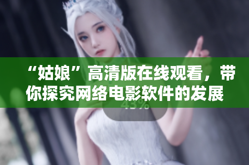 “姑娘”高清版在線觀看，帶你探究網(wǎng)絡(luò)電影軟件的發(fā)展歷程
