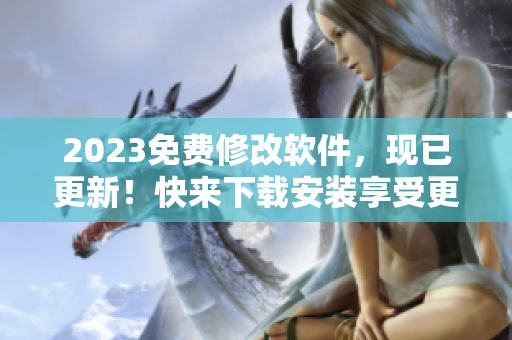 2023免費修改軟件，現(xiàn)已更新！快來下載安裝享受更好的使用體驗