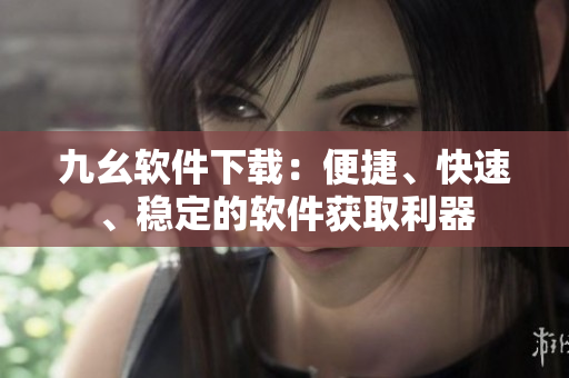 九幺軟件下載：便捷、快速、穩(wěn)定的軟件獲取利器