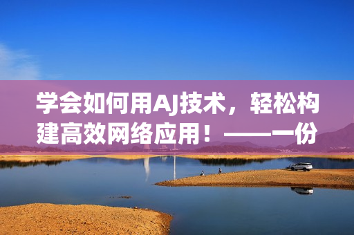 學(xué)會如何用AJ技術(shù)，輕松構(gòu)建高效網(wǎng)絡(luò)應(yīng)用！——一份軟件開發(fā)教程