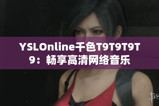 YSLOnline千色T9T9T9T9：暢享高清網(wǎng)絡(luò)音樂