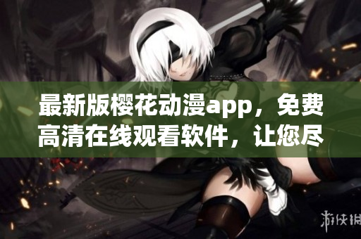 最新版櫻花動(dòng)漫app，免費(fèi)高清在線(xiàn)觀(guān)看軟件，讓您盡情暢享優(yōu)質(zhì)動(dòng)漫!