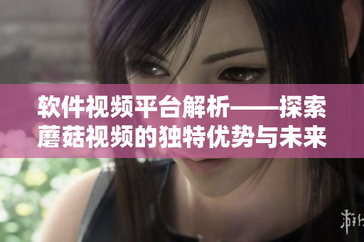 軟件視頻平臺(tái)解析——探索蘑菇視頻的獨(dú)特優(yōu)勢(shì)與未來(lái)趨勢(shì)