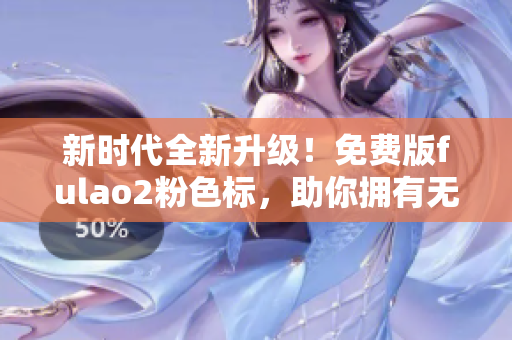 新時(shí)代全新升級(jí)！免費(fèi)版fulao2粉色標(biāo)，助你擁有無(wú)限創(chuàng)造力