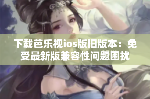下載芭樂視ios版舊版本：免受最新版兼容性問題困擾