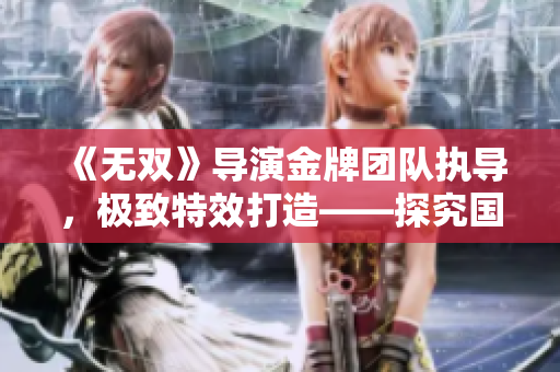 《無雙》導(dǎo)演金牌團(tuán)隊(duì)執(zhí)導(dǎo)，極致特效打造——探究國(guó)產(chǎn)軟件行業(yè)技術(shù)創(chuàng)新之路