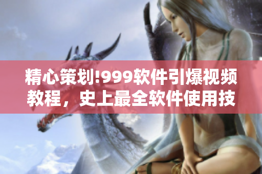 精心策劃!999軟件引爆視頻教程，史上最全軟件使用技巧大揭秘!