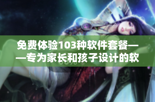 免費體驗103種軟件套餐——專為家長和孩子設(shè)計的軟件家庭餐廳