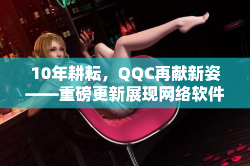 10年耕耘，QQC再獻(xiàn)新姿——重磅更新展現(xiàn)網(wǎng)絡(luò)軟件魅力