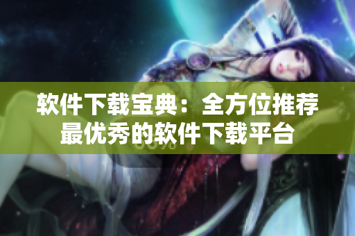 軟件下載寶典：全方位推薦最優(yōu)秀的軟件下載平臺