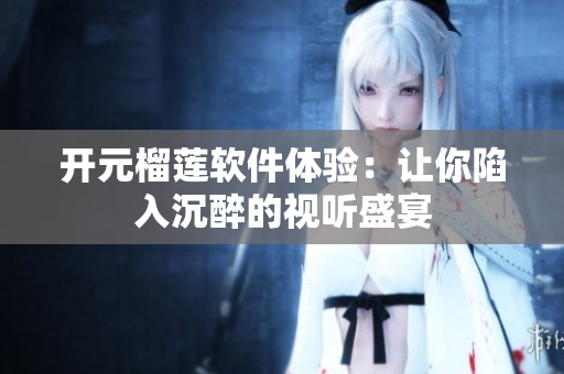 開元榴蓮軟件體驗：讓你陷入沉醉的視聽盛宴