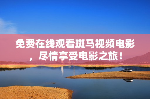 免費在線觀看斑馬視頻電影，盡情享受電影之旅！
