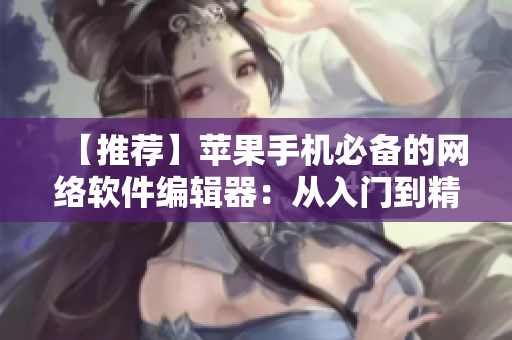 【推薦】蘋果手機(jī)必備的網(wǎng)絡(luò)軟件編輯器：從入門到精通全程指南！