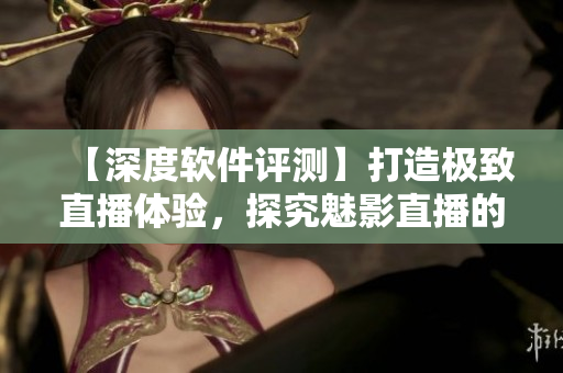 【深度軟件評測】打造極致直播體驗，探究魅影直播的優(yōu)勢與亮點！